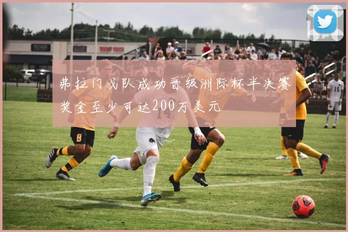 弗拉门戈队成功晋级洲际杯半决赛奖金至少可达200万美元