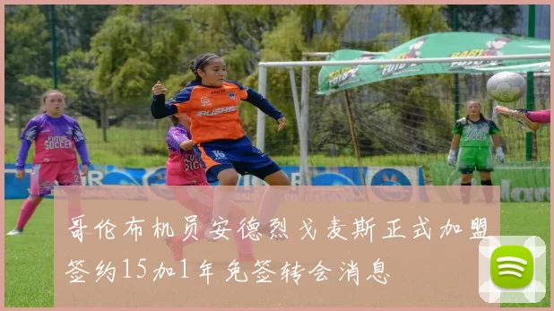 哥伦布机员安德烈戈麦斯正式加盟签约15加1年免签转会消息