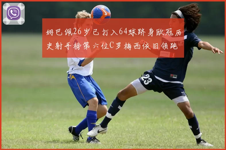 姆巴佩26岁已打入64球跻身欧冠历史射手榜第六位C罗梅西依旧领跑