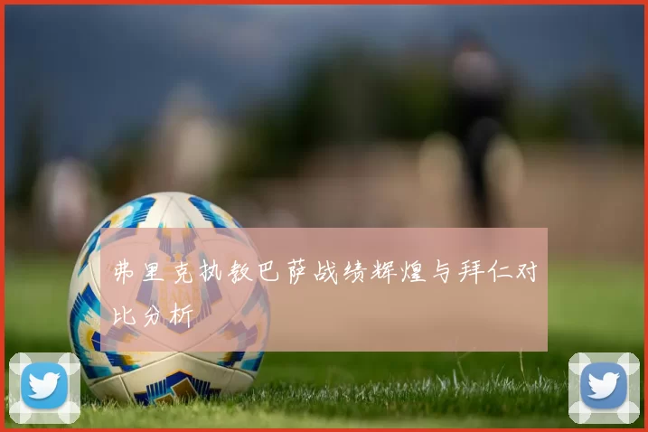 弗里克执教巴萨战绩辉煌与拜仁对比分析