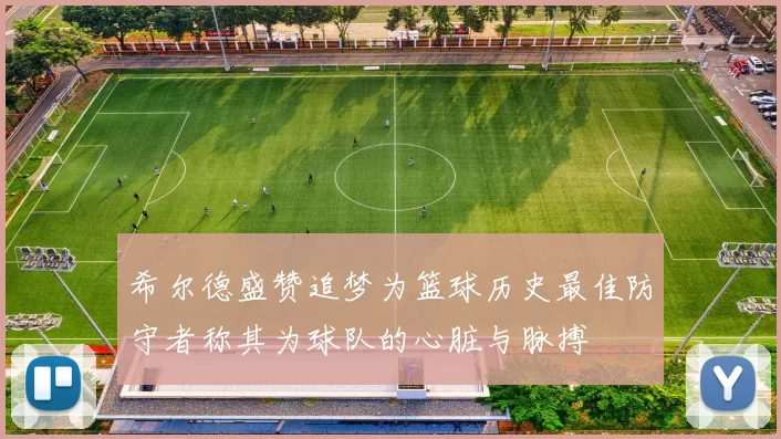 希尔德盛赞追梦为篮球历史最佳防守者称其为球队的心脏与脉搏