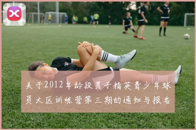 关于2012年龄段男子精英青少年球员大区训练营第三期的通知与报名事项