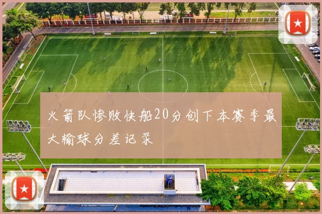 火箭队惨败快船20分创下本赛季最大输球分差记录