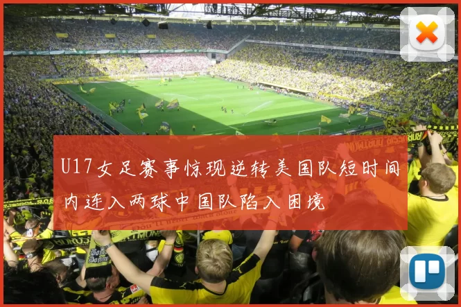U17女足赛事惊现逆转美国队短时间内连入两球中国队陷入困境