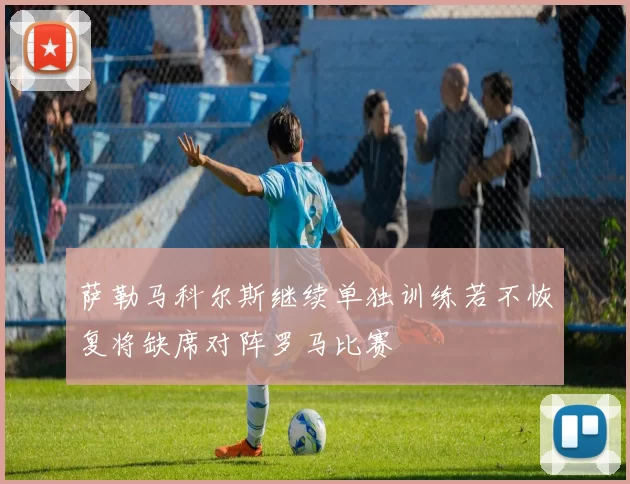 萨勒马科尔斯继续单独训练若不恢复将缺席对阵罗马比赛
