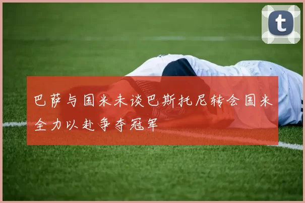 巴萨与国米未谈巴斯托尼转会国米全力以赴争夺冠军