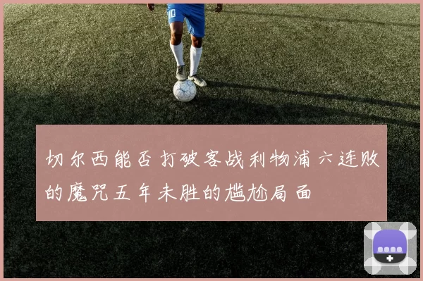 切尔西能否打破客战利物浦六连败的魔咒五年未胜的尴尬局面