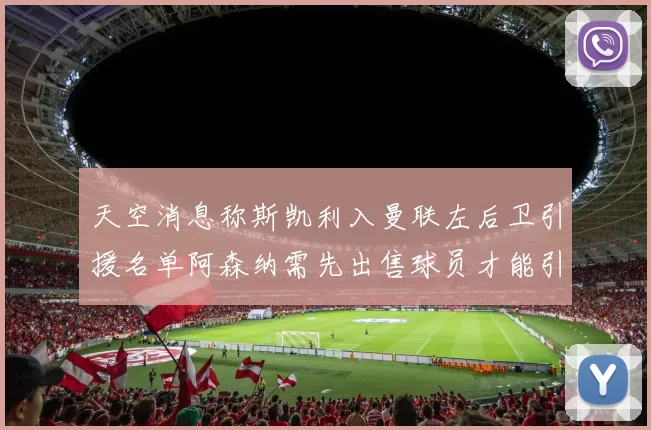 天空消息称斯凯利入曼联左后卫引援名单阿森纳需先出售球员才能引援