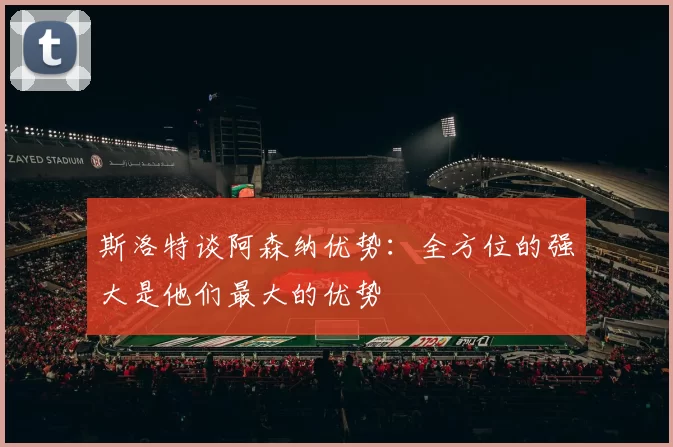 斯洛特谈阿森纳优势：全方位的强大是他们最大的优势