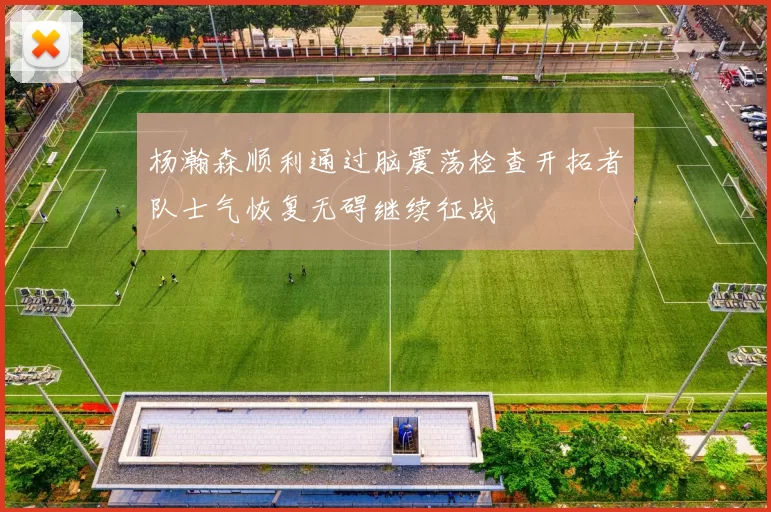 杨瀚森顺利通过脑震荡检查开拓者队士气恢复无碍继续征战