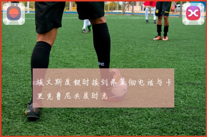 埃文斯度假时接到弗莱彻电话与卡里克鲁尼共度时光