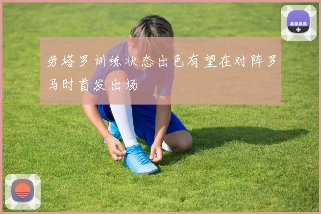 劳塔罗训练状态出色有望在对阵罗马时首发出场