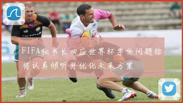 FIFA秘书长回应世界杯票价问题称将认真倾听并优化未来方案