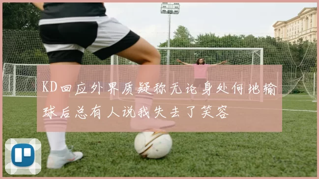 KD回应外界质疑称无论身处何地输球后总有人说我失去了笑容