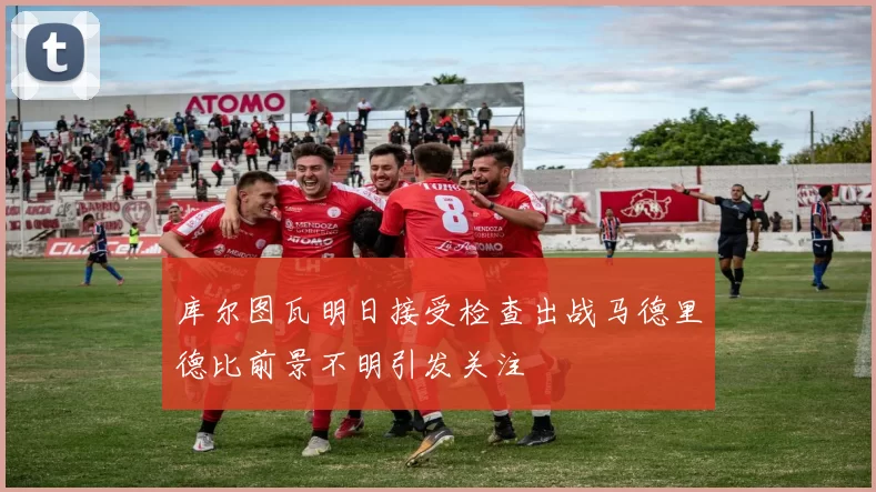 库尔图瓦明日接受检查出战马德里德比前景不明引发关注