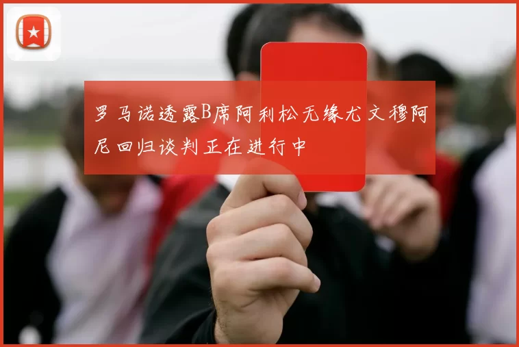 罗马诺透露B席阿利松无缘尤文穆阿尼回归谈判正在进行中