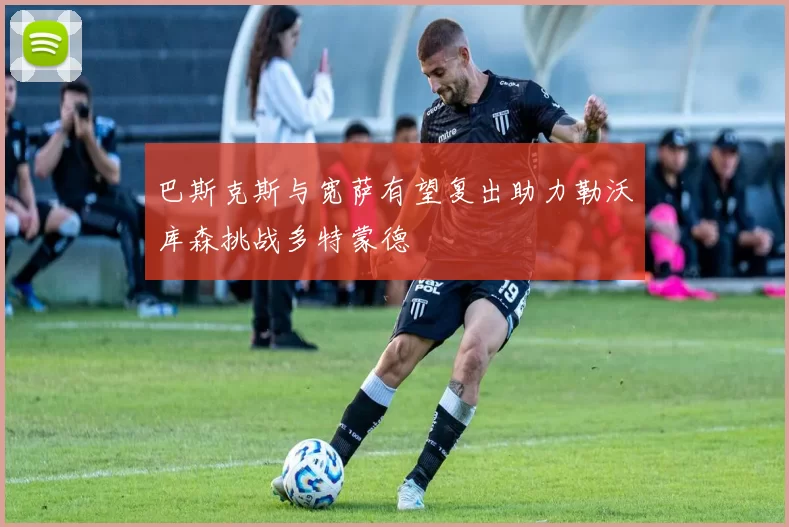 巴斯克斯与宽萨有望复出助力勒沃库森挑战多特蒙德