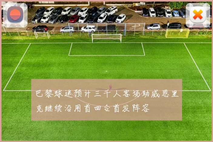 巴黎球迷预计三千人客场助威恩里克继续沿用首回合首发阵容