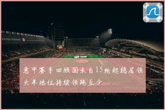 意甲赛季回顾国米自15轮起稳居领头羊地位持续领跑至今