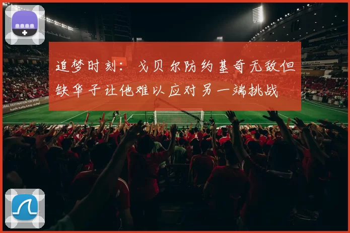 追梦时刻：戈贝尔防约基奇无敌但缺华子让他难以应对另一端挑战