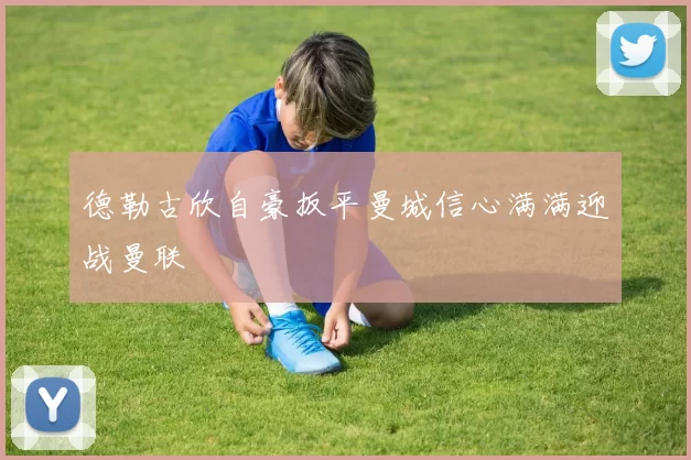 德勒古欣自豪扳平曼城信心满满迎战曼联