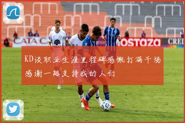 KD谈职业生涯里程碑感慨打满千场感谢一路支持我的人们