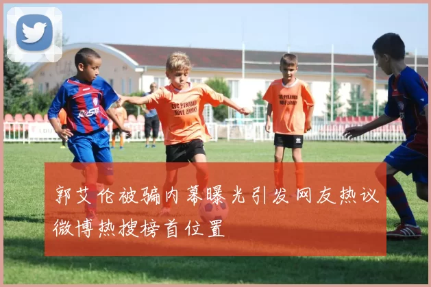 郭艾伦被骗内幕曝光引发网友热议微博热搜榜首位置