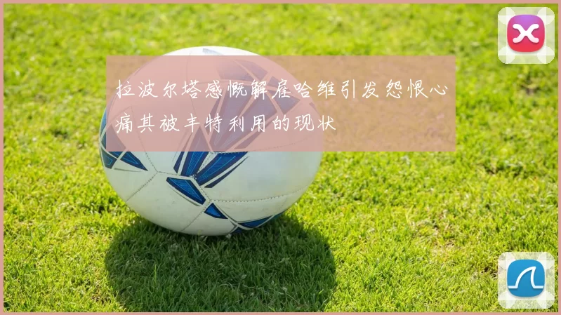 拉波尔塔感慨解雇哈维引发怨恨心痛其被丰特利用的现状