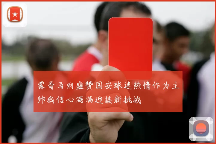 蒙哥马利盛赞国安球迷热情作为主帅我信心满满迎接新挑战