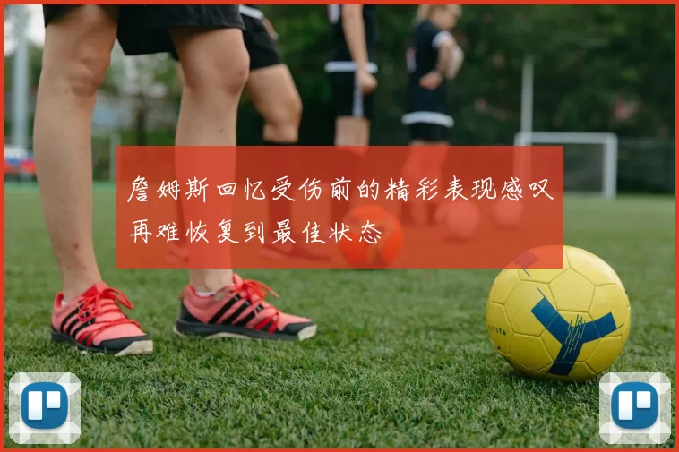 詹姆斯回忆受伤前的精彩表现感叹再难恢复到最佳状态