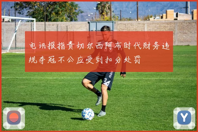 电讯报指责切尔西阿布时代财务违规夺冠不公应受到扣分处罚