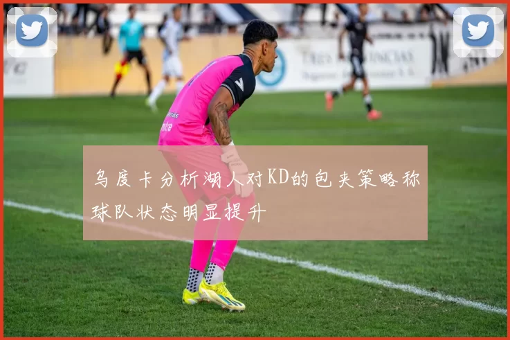 乌度卡分析湖人对KD的包夹策略称球队状态明显提升