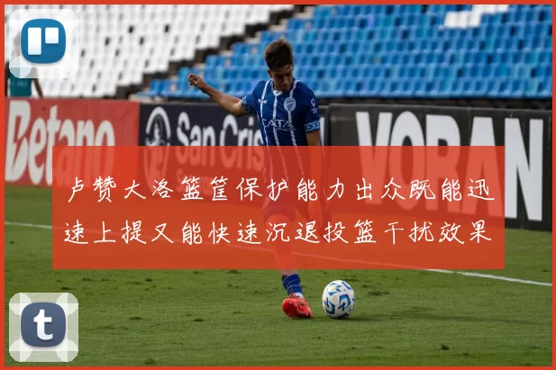 卢赞大洛篮筐保护能力出众既能迅速上提又能快速沉退投篮干扰效果显著
