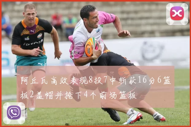 阿丘瓦高效表现8投7中斩获16分6篮板2盖帽并抢下4个前场篮板